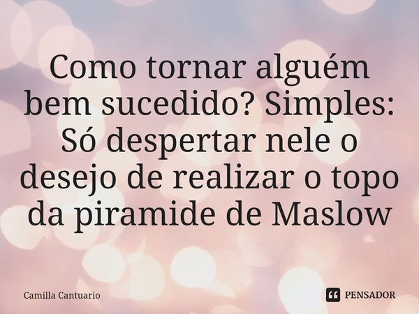 ⁠Como tornar alguém bem sucedido? Simples: Só despertar nele o desejo de realizar o topo da piramide de Maslow... Frase de Camilla Cantuario.