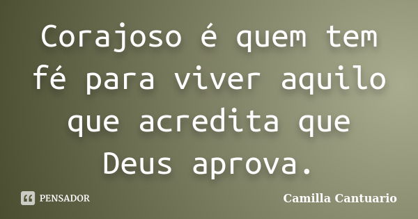 Corajoso é quem tem fé para viver aquilo que acredita que Deus aprova.... Frase de Camilla Cantuario.