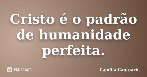 Cristo é o padrão de humanidade perfeita.... Frase de Camilla Cantuario.