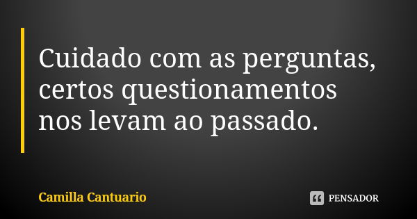 Cuidado com as perguntas, certos questionamentos nos levam ao passado.... Frase de Camilla Cantuario.