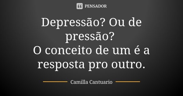 Depressão? Ou de pressão? O conceito de um é a resposta pro outro.... Frase de Camilla Cantuario.
