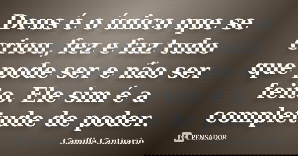 Deus é o único que se criou, fez e faz tudo que pode ser e não ser feito. Ele sim é a completude de poder.... Frase de Camilla Cantuario.