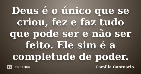 Deus é o único que se criou, fez e faz tudo que pode ser e não ser feito. Ele sim é a completude de poder.... Frase de Camilla Cantuario.