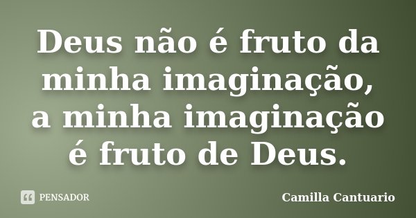Deus não é fruto da minha imaginação, a minha imaginação é fruto de Deus.... Frase de Camilla Cantuario.