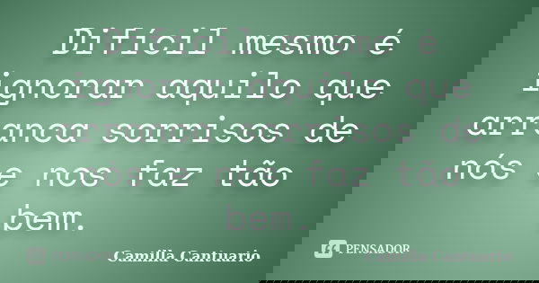 Difícil mesmo é ignorar aquilo que arranca sorrisos de nós e nos faz tão bem.... Frase de Camilla Cantuario.