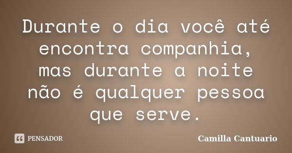 Durante o dia você até encontra companhia, mas durante a noite não é qualquer pessoa que serve.... Frase de Camilla Cantuario.