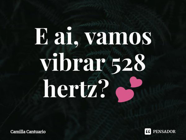 ⁠⁠E ai, vamos vibrar 528 hertz? 💕... Frase de Camilla Cantuario.