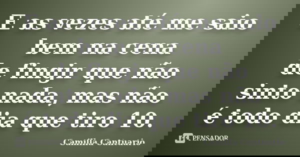 E as vezes até me saio bem na cena de fingir que não sinto nada, mas não é todo dia que tiro 10.... Frase de Camilla Cantuario.