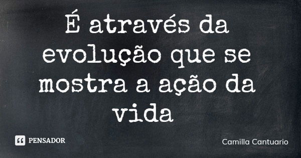 É através da evolução que se mostra a ação da vida... Frase de Camilla Cantuario.