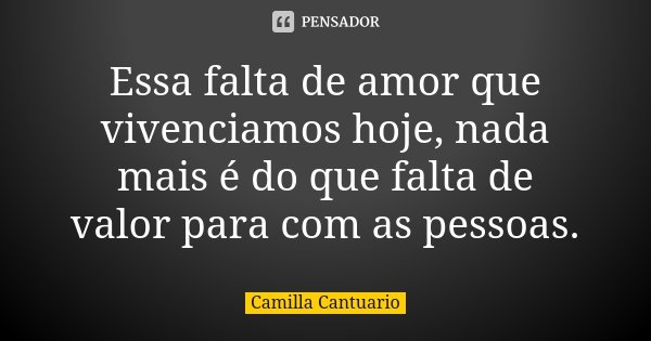 Essa falta de amor que vivenciamos hoje, nada mais é do que falta de valor para com as pessoas.... Frase de Camilla Cantuario.