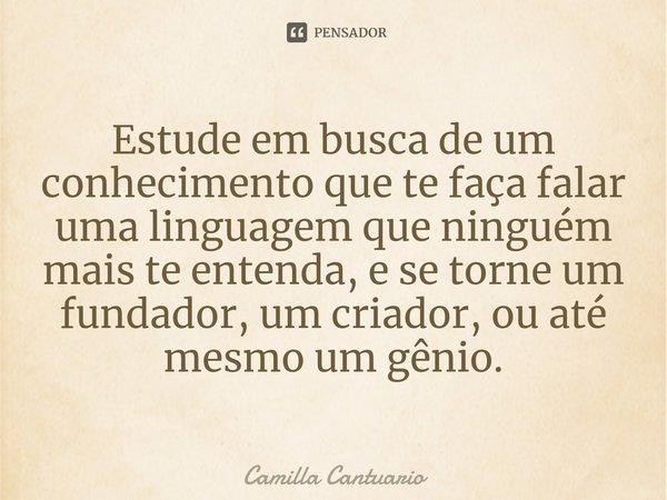 ⁠Estude em busca de um conhecimento que te faça falar uma linguagem que ninguém mais te entenda, e se torne um fundador, um criador, ou até mesmo um gênio.... Frase de Camilla Cantuario.