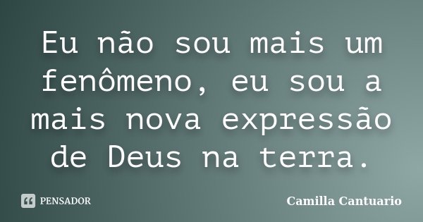 Eu não sou mais um fenômeno, eu sou a mais nova expressão de Deus na terra.... Frase de Camilla Cantuario.