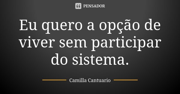 Eu quero a opção de viver sem participar do sistema.... Frase de Camilla Cantuario.