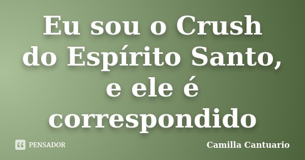 Eu sou o Crush do Espírito Santo, e ele é correspondido... Frase de Camilla Cantuario.