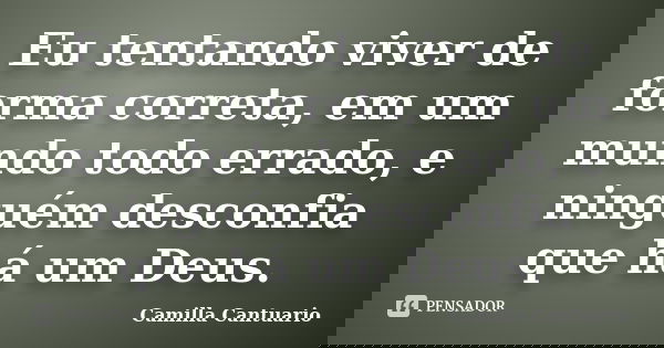 Eu tentando viver de forma correta, em um mundo todo errado, e ninguém desconfia que há um Deus.... Frase de Camilla Cantuario.