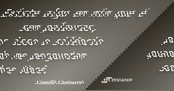 Existe algo em mim que é sem palavras, por isso o silêncio quando me perguntam sobre Você.... Frase de Camilla Cantuario.