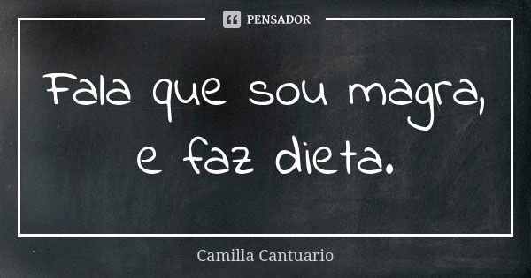 Fala que sou magra, e faz dieta.... Frase de Camilla Cantuario.