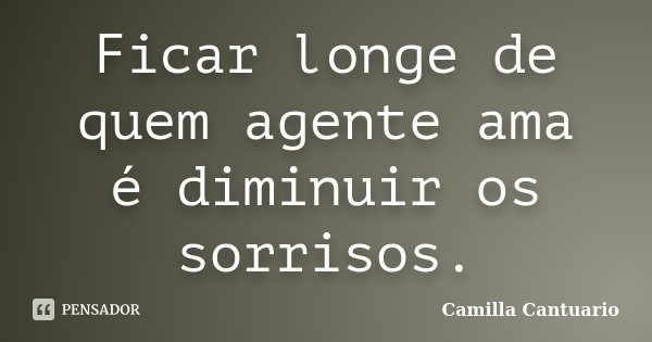 Ficar longe de quem agente ama é diminuir os sorrisos.... Frase de Camilla Cantuario.