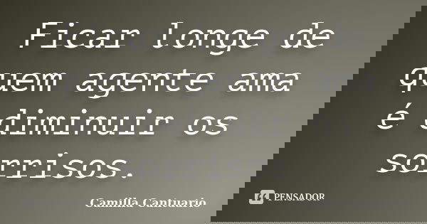 Ficar longe de quem agente ama é diminuir os sorrisos.... Frase de Camilla Cantuario.