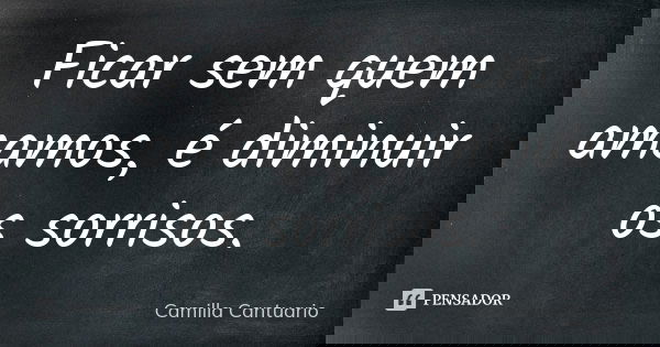 Ficar sem quem amamos, é diminuir os sorrisos.... Frase de Camilla Cantuario.