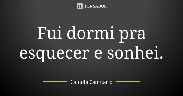 Fui dormi pra esquecer e sonhei.... Frase de Camilla Cantuario.