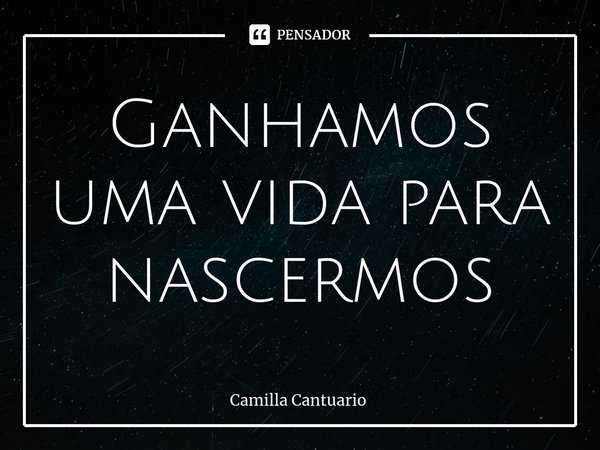 ⁠Ganhamos uma vida para nascermos... Frase de Camilla Cantuario.