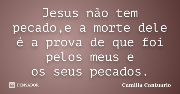 Jesus não tem pecado,e a morte dele é a prova de que foi pelos meus e os seus pecados.... Frase de Camilla Cantuario.