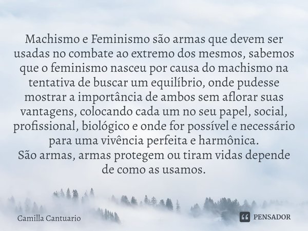 ⁠Machismo e Feminismo são armas que devem ser usadas no combate ao extremo dos mesmos, sabemos que o feminismo nasceu por causa do machismo na tentativa de busc... Frase de Camilla Cantuario.