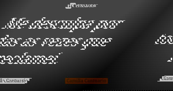 Me desculpa por todas as vezes que reclamei.... Frase de Camilla Cantuario.