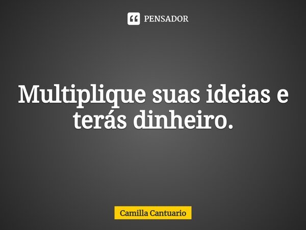 ⁠Multiplique suas ideias e terás dinheiro.... Frase de Camilla Cantuario.