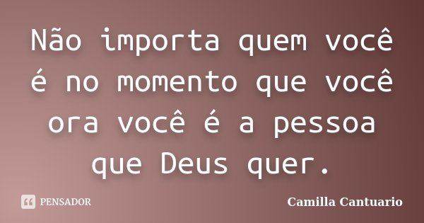 Não importa quem você é no momento que você ora você é a pessoa que Deus quer.... Frase de Camilla Cantuario.