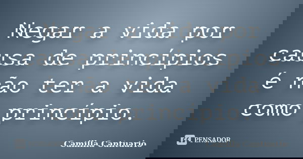 Negar a vida por causa de princípios é não ter a vida como princípio.... Frase de Camilla Cantuario.