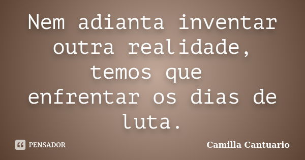 Nem adianta inventar outra realidade, temos que enfrentar os dias de luta.... Frase de Camilla Cantuario.