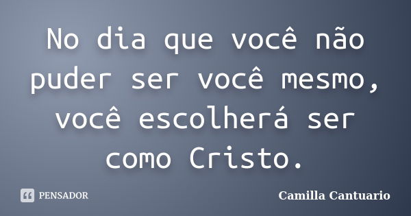 No dia que você não puder ser você mesmo, você escolherá ser como Cristo.... Frase de Camilla Cantuario.