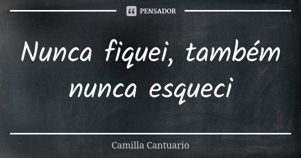 Nunca fiquei, também nunca esqueci... Frase de Camilla Cantuario.