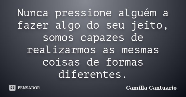 Nunca pressione alguém a fazer algo do seu jeito, somos capazes de realizarmos as mesmas coisas de formas diferentes.... Frase de Camilla Cantuario.