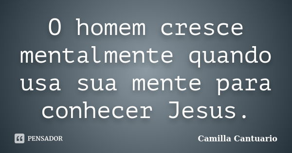 O homem cresce mentalmente quando usa sua mente para conhecer Jesus.... Frase de Camilla Cantuario.