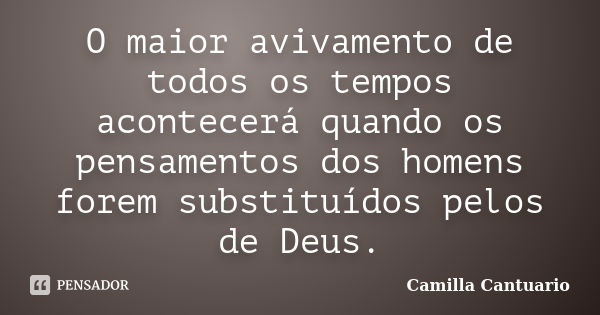 O maior avivamento de todos os tempos acontecerá quando os pensamentos dos homens forem substituídos pelos de Deus.... Frase de Camilla Cantuario.