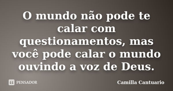 O mundo não pode te calar com questionamentos, mas você pode calar o mundo ouvindo a voz de Deus.... Frase de Camilla Cantuario.