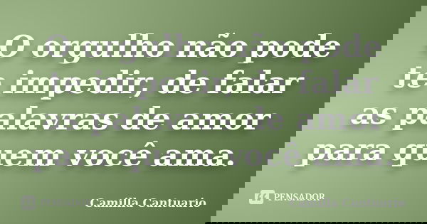 O orgulho não pode te impedir, de falar as palavras de amor para quem você ama.... Frase de Camilla Cantuario.