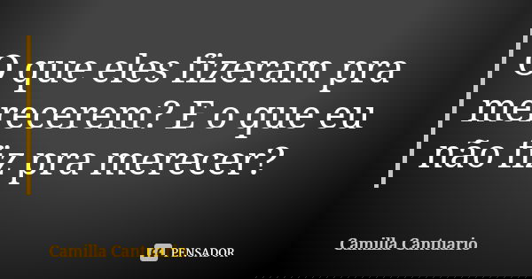 O que eles fizeram pra merecerem? E o que eu não fiz pra merecer?... Frase de Camilla Cantuario.