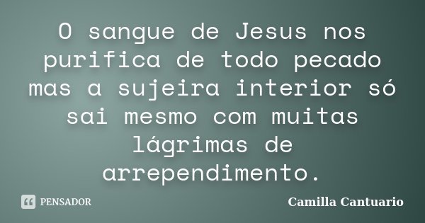 O sangue de Jesus nos purifica de todo pecado mas a sujeira interior só sai mesmo com muitas lágrimas de arrependimento.... Frase de Camilla Cantuario.