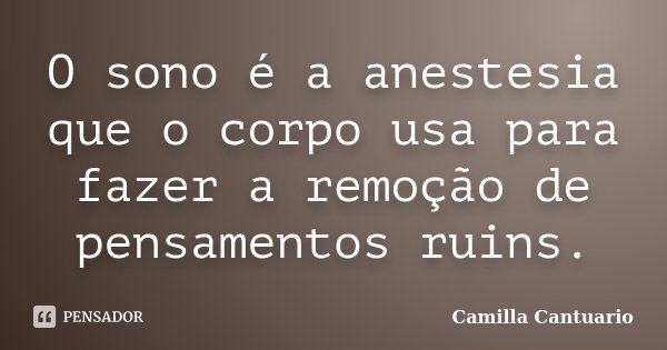 O sono é a anestesia que o corpo usa para fazer a remoção de pensamentos ruins.... Frase de Camilla Cantuario.