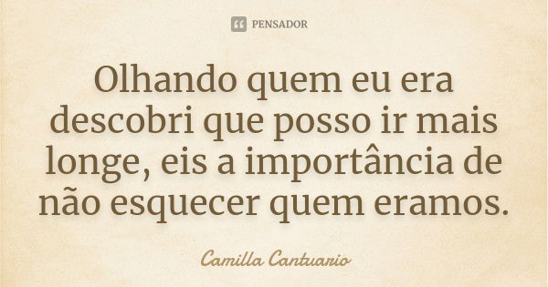 Olhando quem eu era descobri que posso ir mais longe, eis a importância de não esquecer quem eramos.... Frase de Camilla Cantuario.