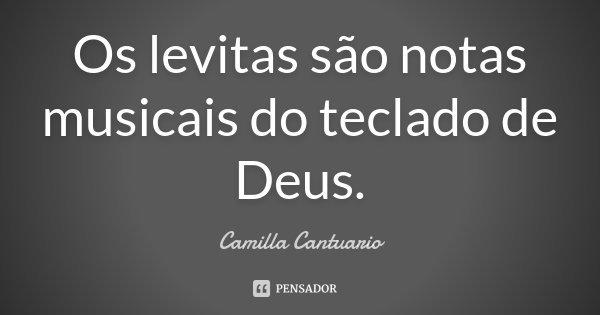 Os levitas são notas musicais do teclado de Deus.... Frase de Camilla Cantuario.
