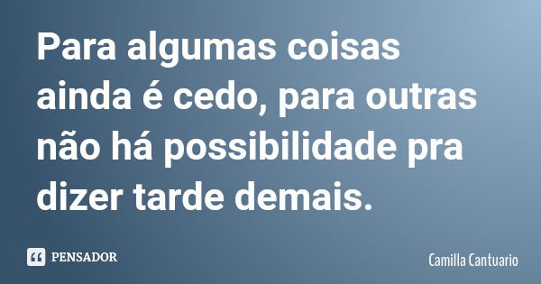 Para algumas coisas ainda é cedo, para outras não há possibilidade pra dizer tarde demais.... Frase de Camilla Cantuario.