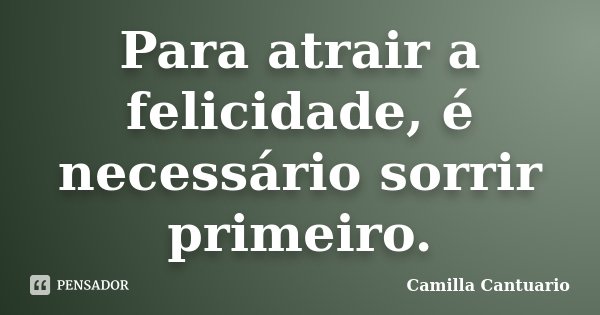 Para atrair a felicidade, é necessário sorrir primeiro.... Frase de Camilla Cantuario.