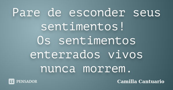 Pare de esconder seus sentimentos! Os sentimentos enterrados vivos nunca morrem.... Frase de Camilla Cantuario.