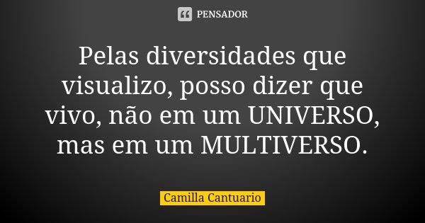 Pelas diversidades que visualizo, posso dizer que vivo, não em um UNIVERSO, mas em um MULTIVERSO.... Frase de Camilla Cantuario.