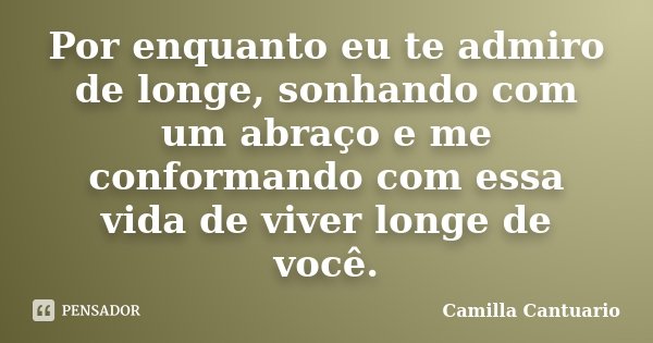 Por enquanto eu te admiro de longe, sonhando com um abraço e me conformando com essa vida de viver longe de você.... Frase de Camilla Cantuario.